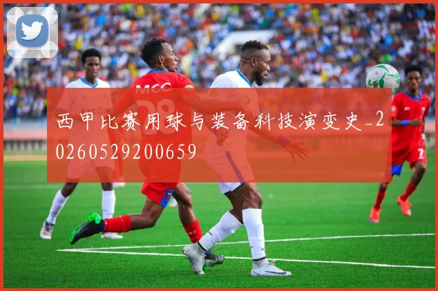 西甲比赛用球与装备科技演变史_20260529200659