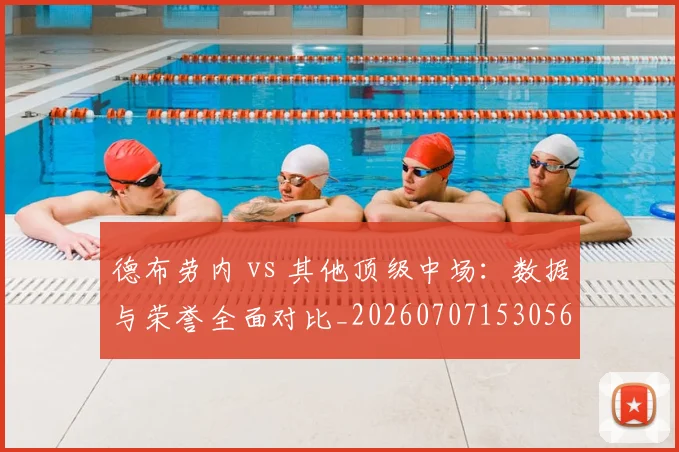 德布劳内 vs 其他顶级中场:数据与荣誉全面对比_20260707153056