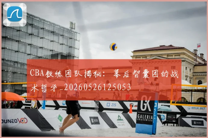 CBA教练团队揭秘：幕后智囊团的战术哲学_20260526125053