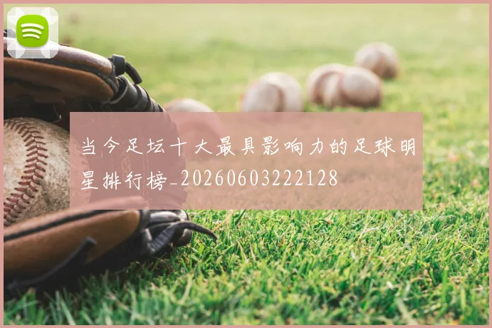 当今足坛十大最具影响力的足球明星排行榜_20260603222128