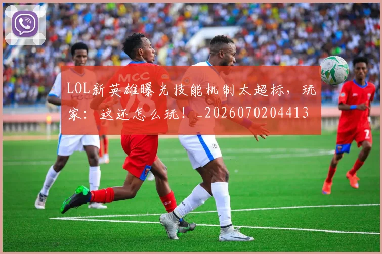 LOL新英雄曝光技能机制太超标,玩家:这还怎么玩!_20260702044130