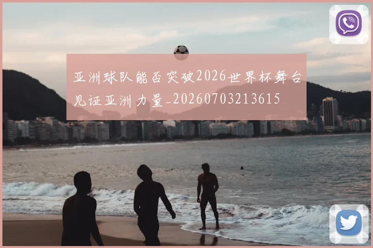 亚洲球队能否突破2026世界杯舞台见证亚洲力量_20260703213615