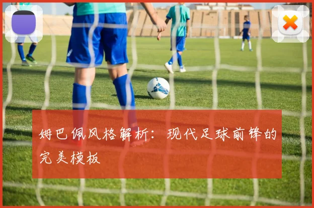 姆巴佩风格解析:现代足球前锋的完美模板