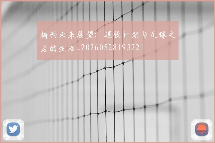 梅西未来展望：退役计划与足球之后的生活_20260528193221