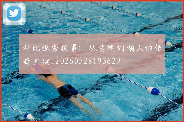 科比选秀故事:从黄蜂到湖人的传奇开端_20260528193629