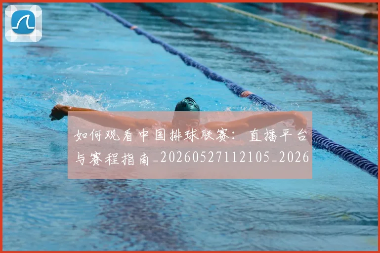 如何观看中国排球联赛:直播平台与赛程指南_20260527112105_20260707022959