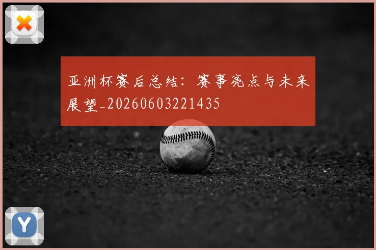 亚洲杯赛后总结:赛事亮点与未来展望_20260603221435