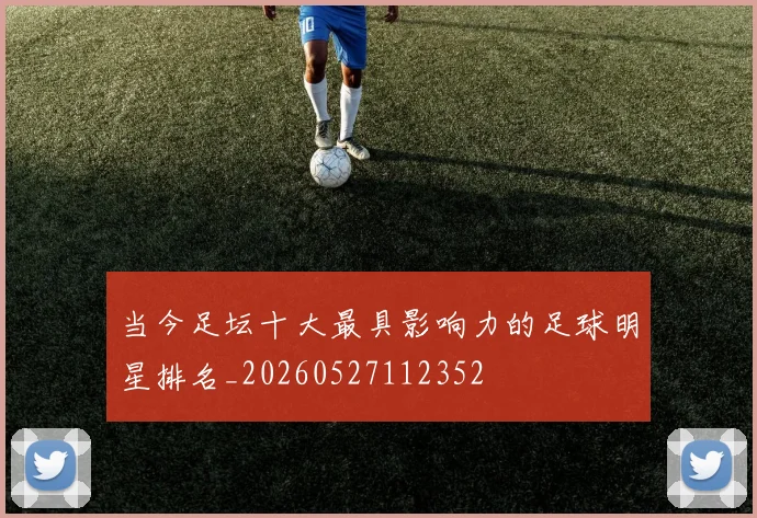 当今足坛十大最具影响力的足球明星排名_20260527112352