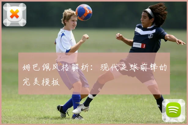 姆巴佩风格解析:现代足球前锋的完美模板