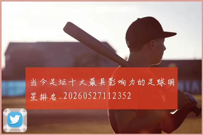 当今足坛十大最具影响力的足球明星排名_20260527112352