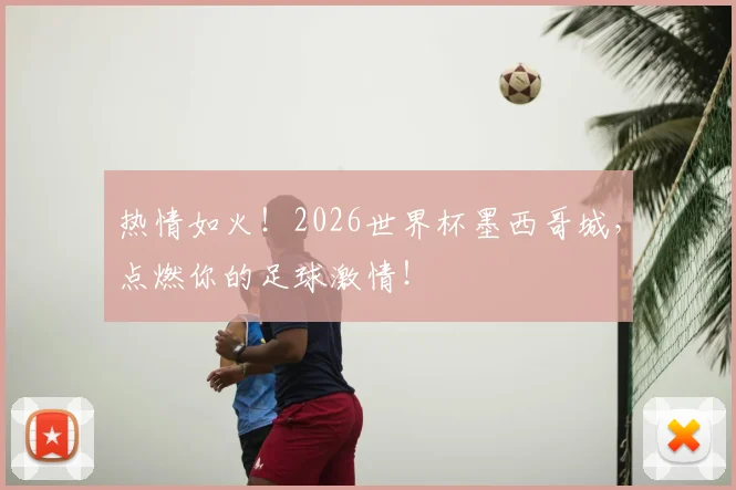 热情如火!2026世界杯墨西哥城,点燃你的足球激情!