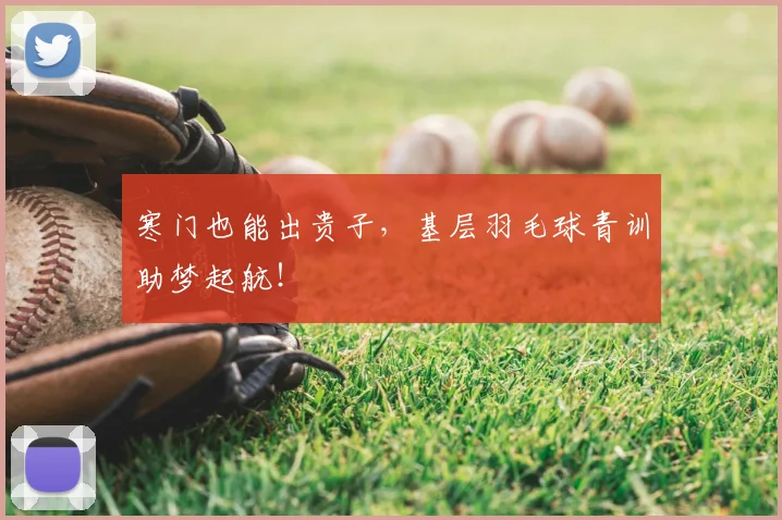 寒门也能出贵子,基层羽毛球青训助梦起航!