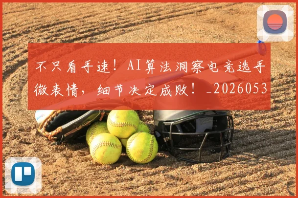 不只看手速！AI算法洞察电竞选手微表情，细节决定成败！_20260531151230