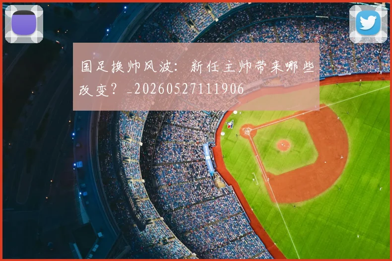 国足换帅风波：新任主帅带来哪些改变？_20260527111906
