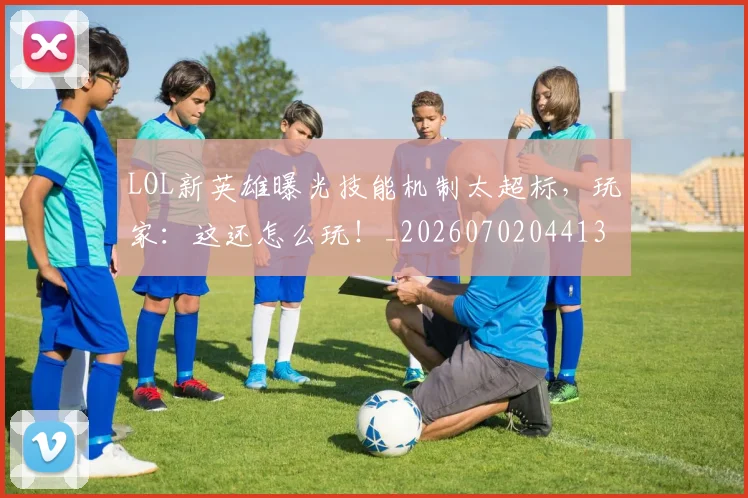 LOL新英雄曝光技能机制太超标,玩家:这还怎么玩!_20260702044130