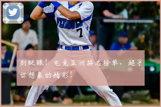 别眨眼！电竞亚洲排名榜单，超乎你想象的精彩！
