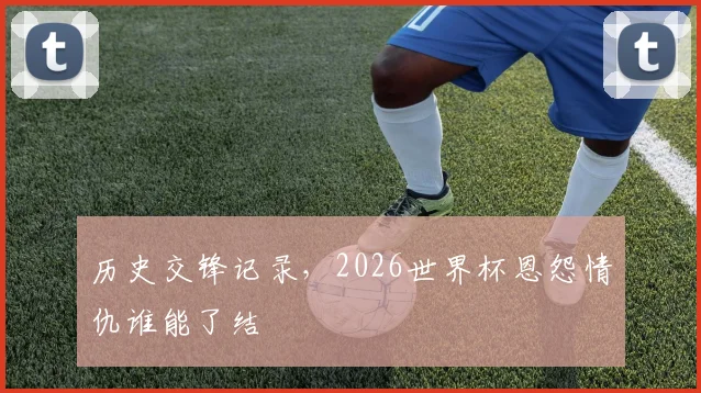 历史交锋记录,2026世界杯恩怨情仇谁能了结