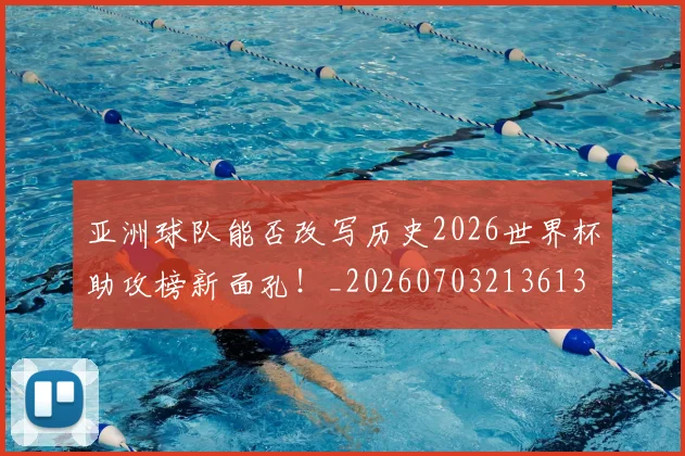 亚洲球队能否改写历史2026世界杯助攻榜新面孔!_20260703213613
