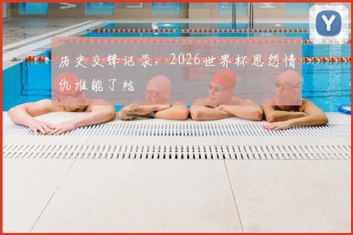 历史交锋记录,2026世界杯恩怨情仇谁能了结