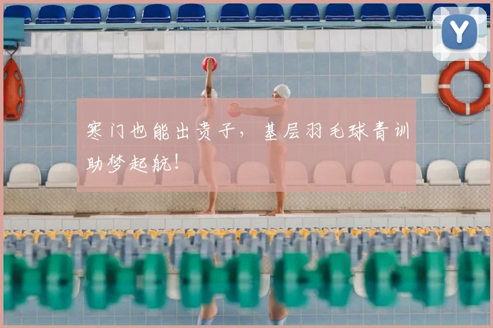 寒门也能出贵子,基层羽毛球青训助梦起航!