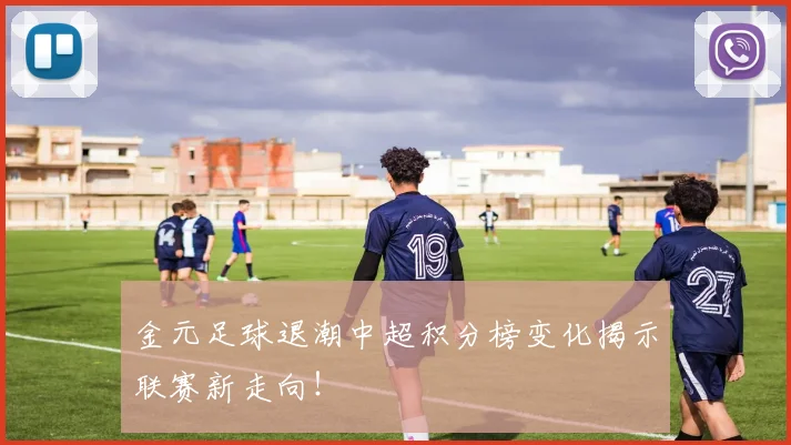 金元足球退潮中超积分榜变化揭示联赛新走向!