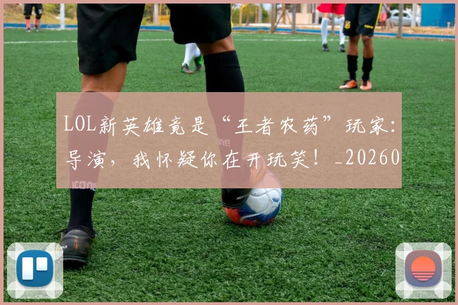 LOL新英雄竟是“王者农药”玩家：导演，我怀疑你在开玩笑！_20260529145936