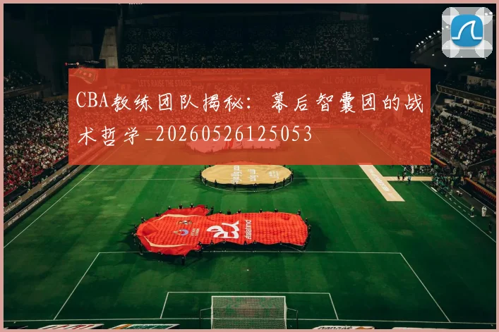 CBA教练团队揭秘:幕后智囊团的战术哲学_20260526125053