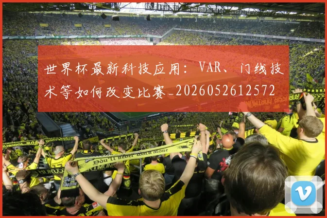 世界杯最新科技应用：VAR、门线技术等如何改变比赛_20260526125725