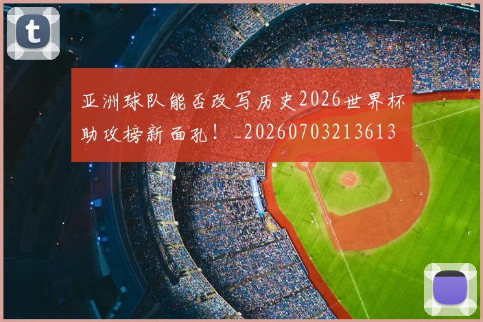 亚洲球队能否改写历史2026世界杯助攻榜新面孔！_20260703213613