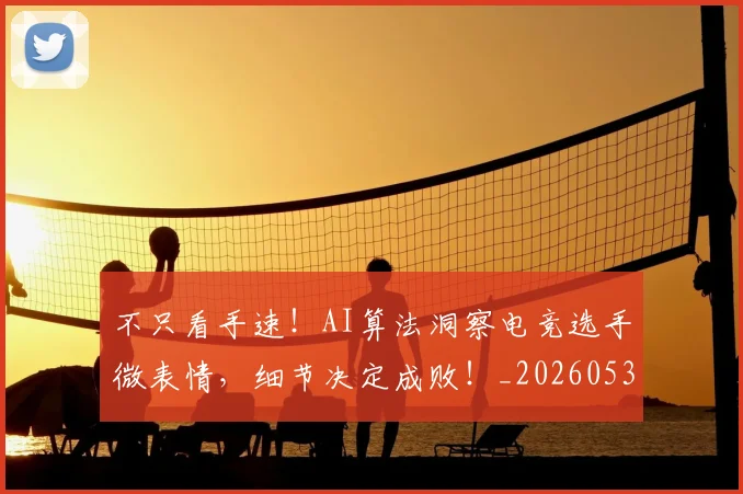 不只看手速!AI算法洞察电竞选手微表情,细节决定成败!_20260531151230