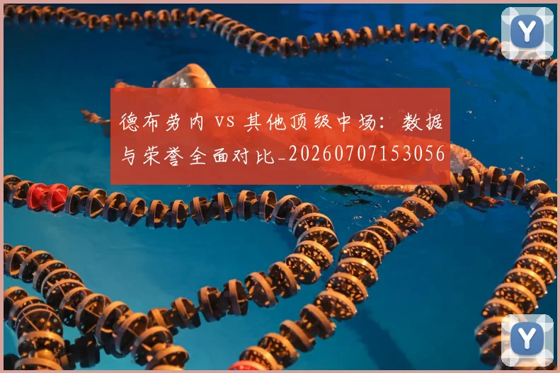 德布劳内 vs 其他顶级中场:数据与荣誉全面对比_20260707153056