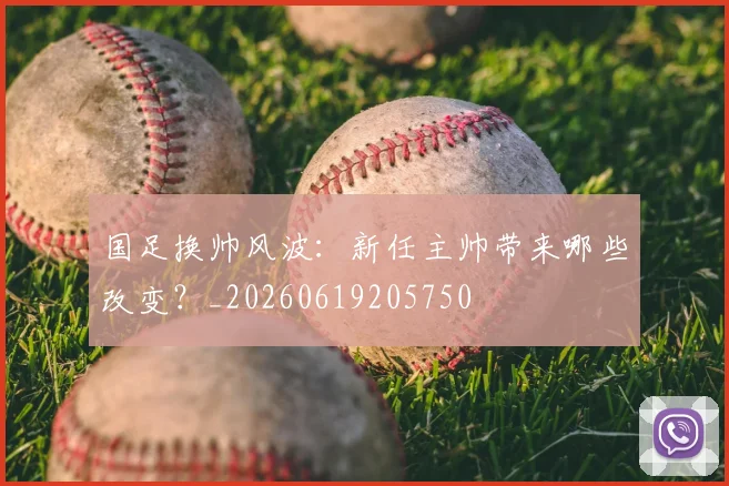 国足换帅风波：新任主帅带来哪些改变？_20260619205750