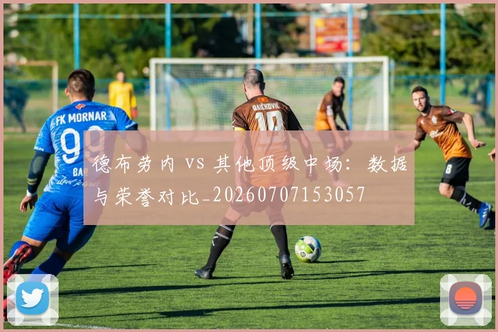 德布劳内 vs 其他顶级中场:数据与荣誉对比_20260707153057