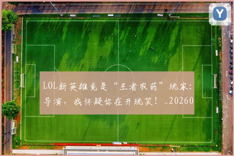 LOL新英雄竟是“王者农药”玩家:导演,我怀疑你在开玩笑!_20260529145936