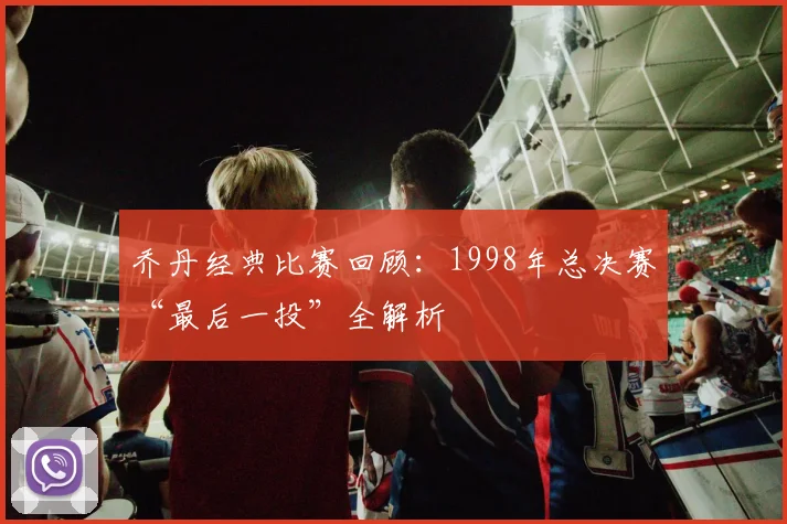 乔丹经典比赛回顾:1998年总决赛“最后一投”全解析