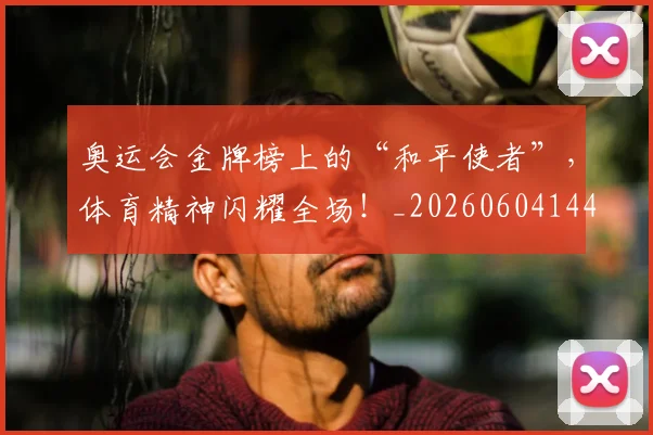 奥运会金牌榜上的“和平使者”，体育精神闪耀全场！_20260604144549