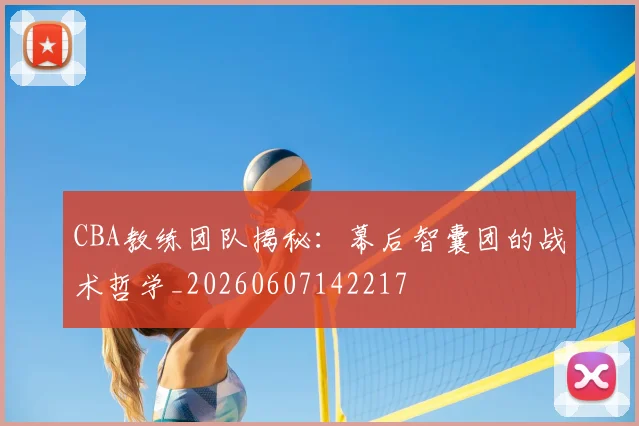 CBA教练团队揭秘：幕后智囊团的战术哲学_20260607142217
